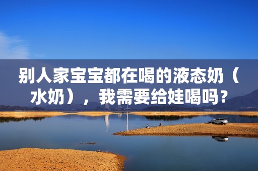 别人家宝宝都在喝的液态奶（水奶），我需要给娃喝吗？