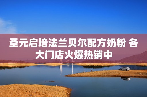 圣元启培法兰贝尔配方奶粉 各大门店火爆热销中