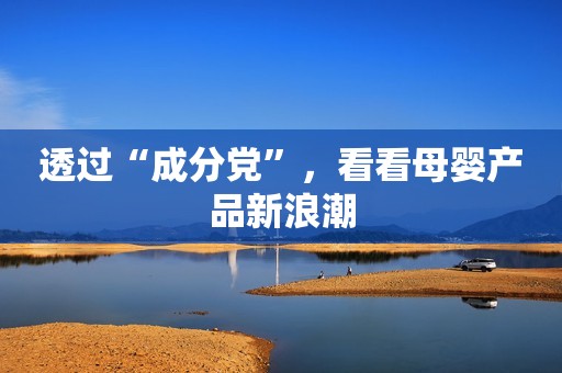透过“成分党”，看看母婴产品新浪潮