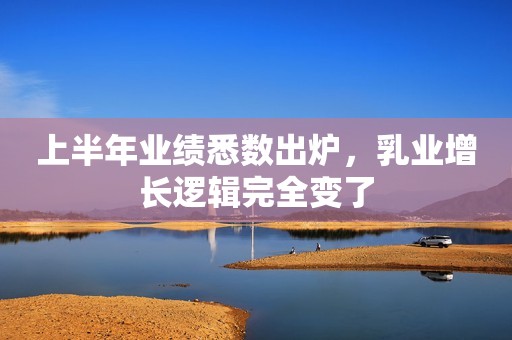 上半年业绩悉数出炉，乳业增长逻辑完全变了