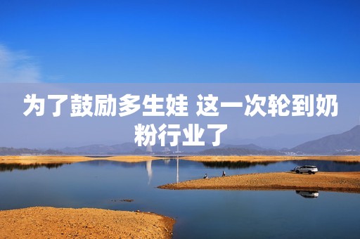 为了鼓励多生娃 这一次轮到奶粉行业了