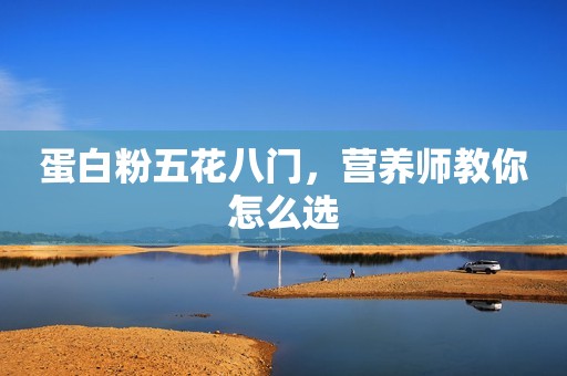 蛋白粉五花八门，营养师教你怎么选