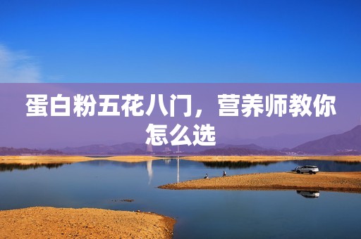 蛋白粉五花八门，营养师教你怎么选