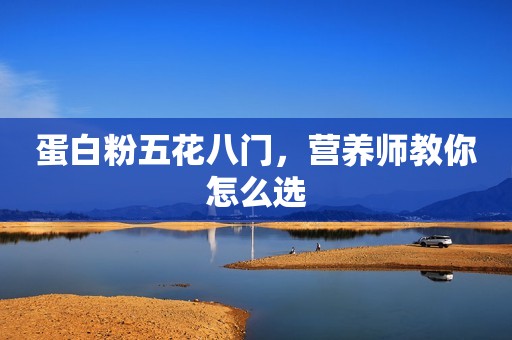 蛋白粉五花八门，营养师教你怎么选
