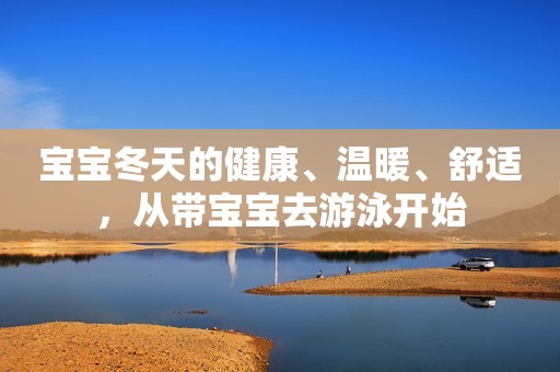 宝宝冬天的健康、温暖、舒适，从带宝宝去游泳开始