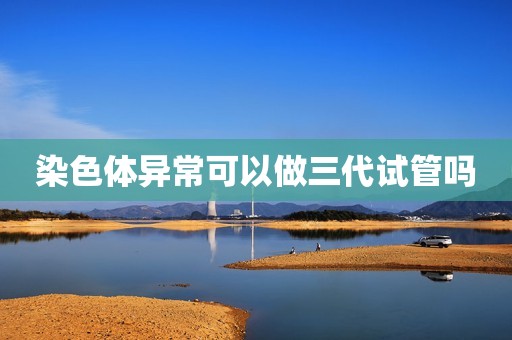 染色体异常可以做三代试管吗