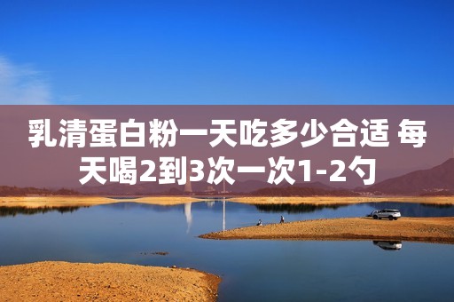 乳清蛋白粉一天吃多少合适 每天喝2到3次一次1-2勺