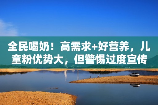 全民喝奶！高需求+好营养，儿童粉优势大，但警惕过度宣传！