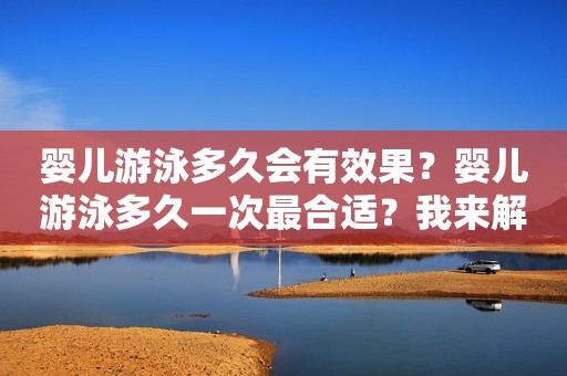 婴儿游泳多久会有效果？婴儿游泳多久一次最合适？我来解答！