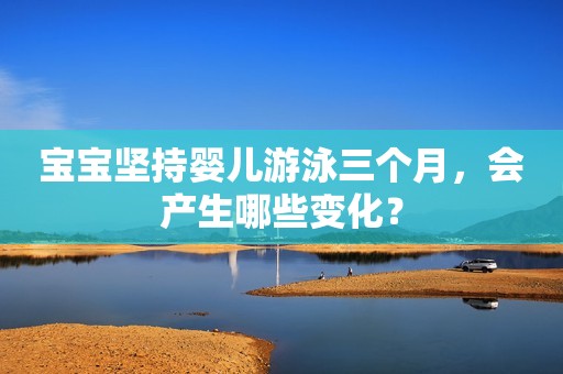 宝宝坚持婴儿游泳三个月，会产生哪些变化？