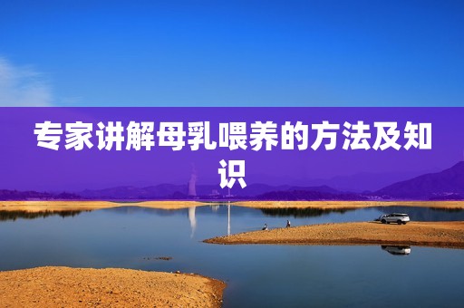 详细阅读:专家讲解母乳喂养的方法及知识 专家讲解母乳喂养的方法及知识