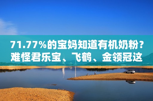 71.77%的宝妈知道有机奶粉？难怪君乐宝、飞鹤、金领冠这么拼