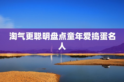详细阅读:淘气更聪明盘点童年爱捣蛋名人 淘气更聪明盘点童年爱捣蛋名人
