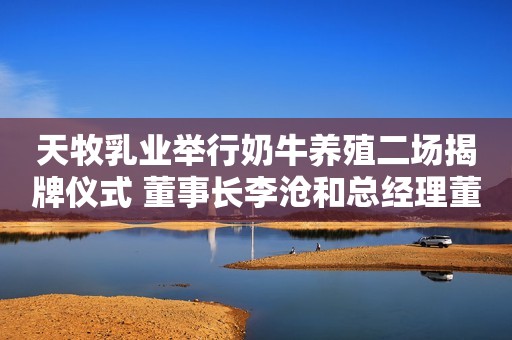 详细阅读:天牧乳业举行奶牛养殖二场揭牌仪式 董事长李沧和总经理董长军揭牌 天牧乳业举行奶牛养殖二场揭牌仪式 董事长李沧和总经理董长军揭牌