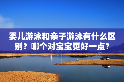详细阅读:婴儿游泳和亲子游泳有什么区别?哪个对宝宝更好一点? 婴儿游泳和亲子游泳有什么区别?哪个对宝宝更好一点?