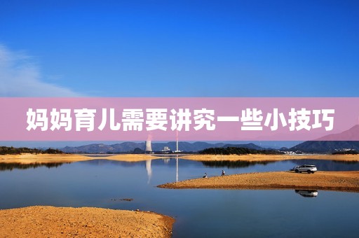 详细阅读:妈妈育儿需要讲究一些小技巧 妈妈育儿需要讲究一些小技巧