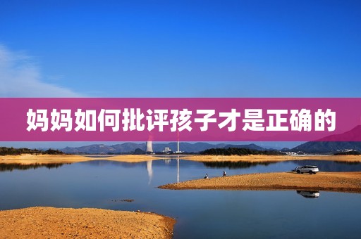 详细阅读:妈妈如何批评孩子才是正确的 妈妈如何批评孩子才是正确的