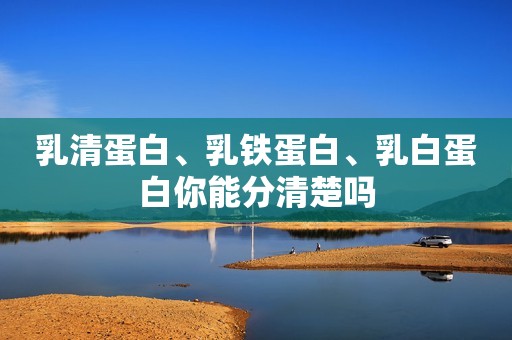 乳清蛋白、乳铁蛋白、乳白蛋白你能分清楚吗
