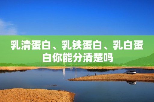 乳清蛋白、乳铁蛋白、乳白蛋白你能分清楚吗