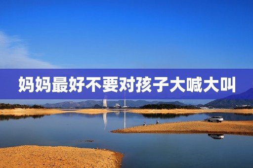妈妈最好不要对孩子大喊大叫