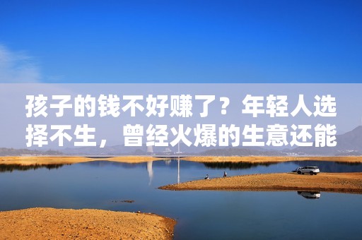 孩子的钱不好赚了？年轻人选择不生，曾经火爆的生意还能扛住吗？