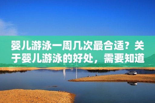 详细阅读:婴儿游泳一周几次最合适?关于婴儿游泳的好处,需要知道这些! 婴儿游泳一周几次最合适?关于婴儿游泳的好处,需要知道这些!