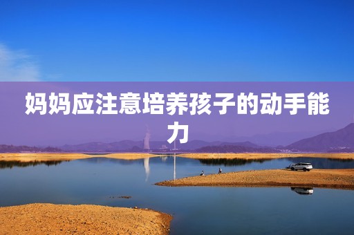 妈妈应注意培养孩子的动手能力