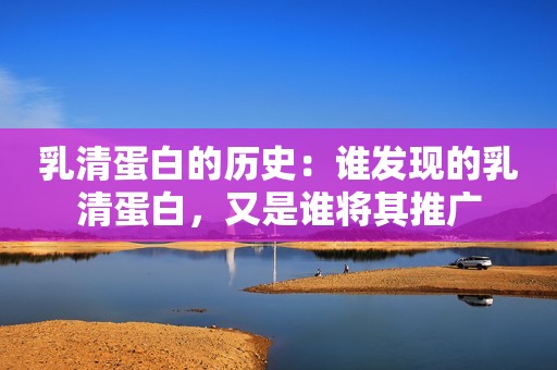 乳清蛋白的历史：谁发现的乳清蛋白，又是谁将其推广
