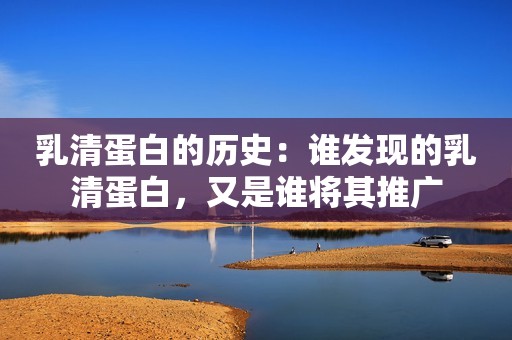 乳清蛋白的历史：谁发现的乳清蛋白，又是谁将其推广