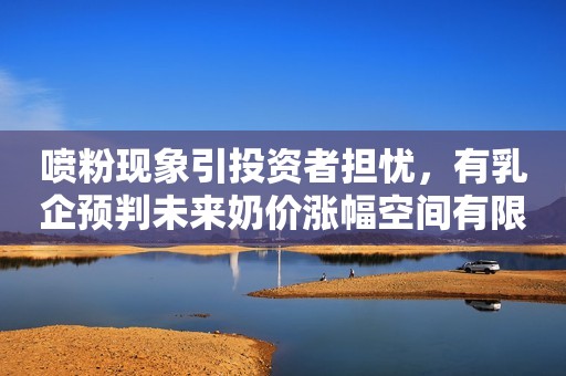 喷粉现象引投资者担忧，有乳企预判未来奶价涨幅空间有限