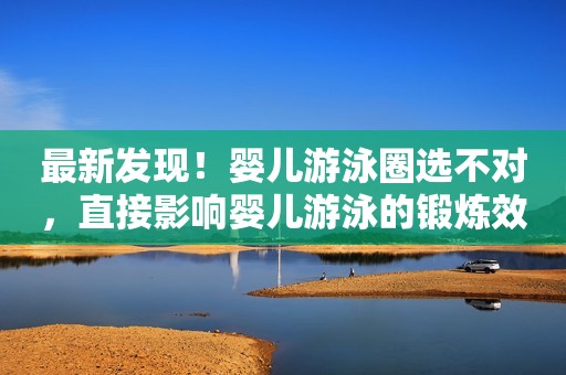 最新发现！婴儿游泳圈选不对，直接影响婴儿游泳的锻炼效果！