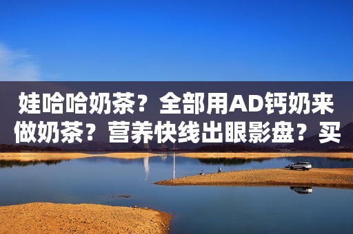 娃哈哈奶茶？全部用AD钙奶来做奶茶？营养快线出眼影盘？买不买？