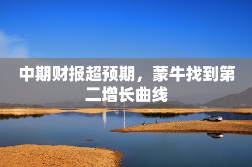中期财报超预期，蒙牛找到第二增长曲线
