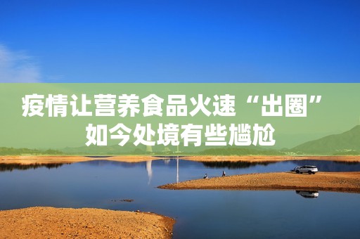 疫情让营养食品火速“出圈” 如今处境有些尴尬