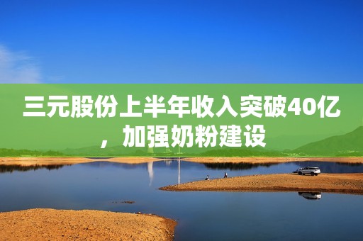 三元股份上半年收入突破40亿，加强奶粉建设