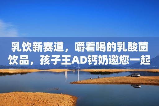 乳饮新赛道，嚼着喝的乳酸菌饮品，孩子王AD钙奶邀您一起“挖金”