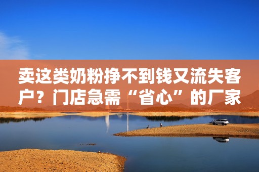 卖这类奶粉挣不到钱又流失客户？门店急需“省心”的厂家！