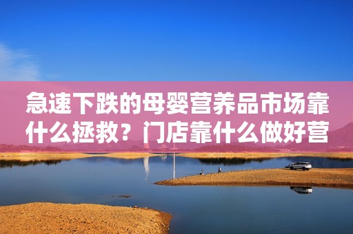 急速下跌的母婴营养品市场靠什么拯救？门店靠什么做好营养品？