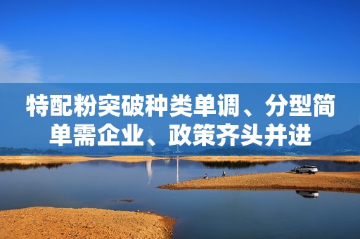 详细阅读:特配粉突破种类单调、分型简单需企业、政策齐头并进 特配粉突破种类单调、分型简单需企业、政策齐头并进