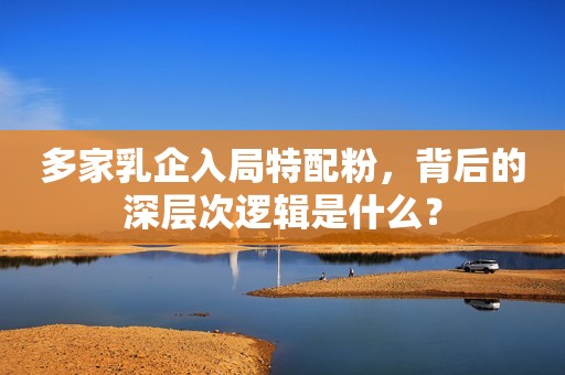 多家乳企入局特配粉，背后的深层次逻辑是什么？