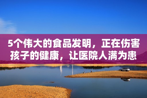 5个伟大的食品发明，正在伤害孩子的健康，让医院人满为患