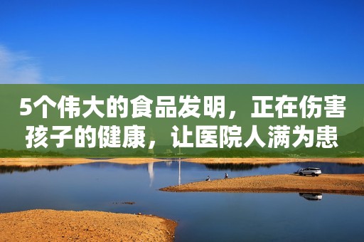 5个伟大的食品发明，正在伤害孩子的健康，让医院人满为患