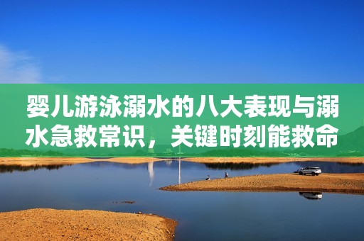 婴儿游泳溺水的八大表现与溺水急救常识，关键时刻能救命！