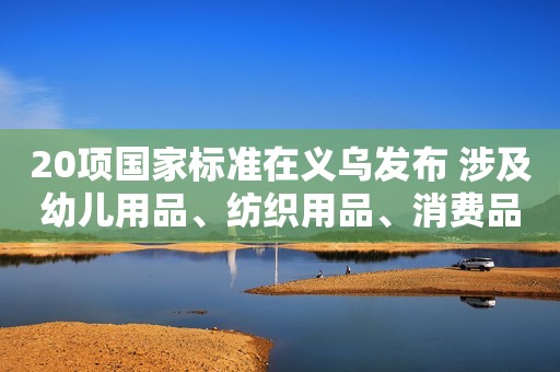 20项国家标准在义乌发布 涉及幼儿用品、纺织用品、消费品安全等领域