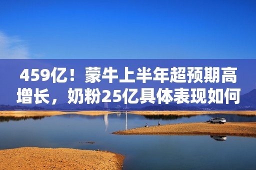 459亿！蒙牛上半年超预期高增长，奶粉25亿具体表现如何？