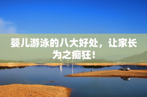 婴儿游泳的八大好处，让家长为之痴狂！