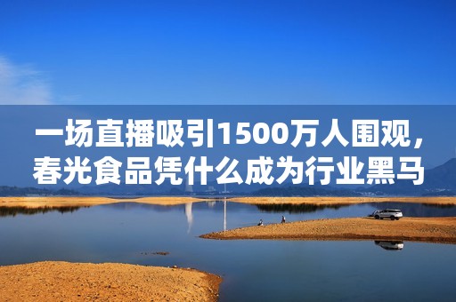 一场直播吸引1500万人围观，春光食品凭什么成为行业黑马？