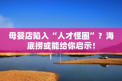 母婴店陷入“人才怪圈”？海底捞或能给你启示！
