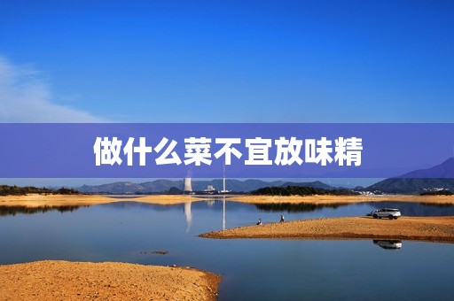 详细阅读:做什么菜不宜放味精 做什么菜不宜放味精