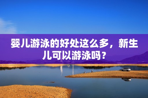 婴儿游泳的好处这么多，新生儿可以游泳吗？